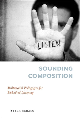 Sounding Composition: Multimodal Pedagogies for Embodied Listening by Ceraso, Steph