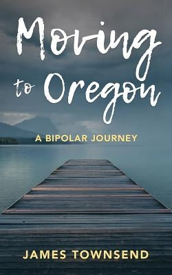 Moving to Oregon: A Bipolar Journey by Townsend, James
