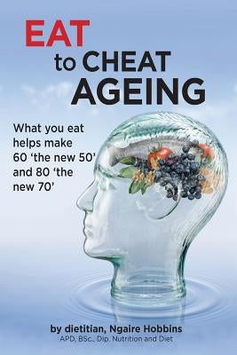 Eat To Cheat Ageing: what you eat helps make 60 the new 50 and 80 the new 70 by Hobbins, Ngaire a.