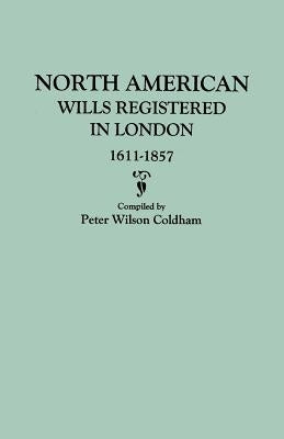 North American Wills Registered in London, 1611-1857 by Coldham, Peter Wilson