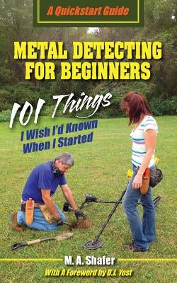 Metal Detecting For Beginners: 101 Things I Wish I'd Known When I Started by Shafer, M. a.