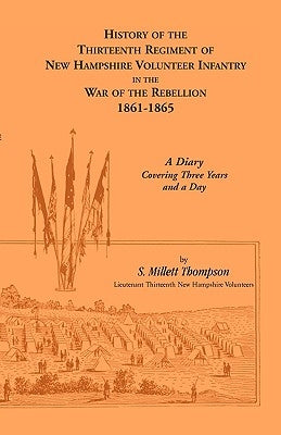 History Of The Thirteenth Regiment Of New Hampshire Volunteer Infantry In The War Of The Rebellion, 1861-1865. A Diary Covering Three Years And A Day by Thompson, S. Millett