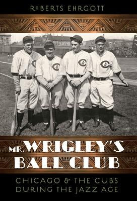 Mr. Wrigley's Ball Club: Chicago and the Cubs During the Jazz Age by Ehrgott, Roberts