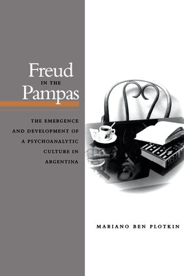 Freud in the Pampas: The Emergence and Development of a Psychoanalytic Culture in Argentina, 1910-1983 by Plotkin, Mariano Ben