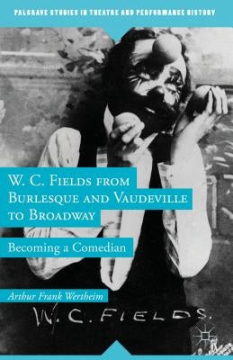 W. C. Fields from Burlesque and Vaudeville to Broadway: Becoming a Comedian by Wertheim, A.