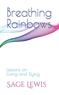 Breathing Rainbows: Lessons on Living and Dying by Lewis, Sage