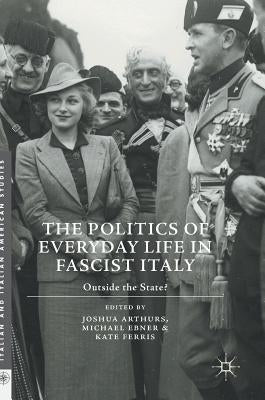 The Politics of Everyday Life in Fascist Italy: Outside the State? by Arthurs, Joshua