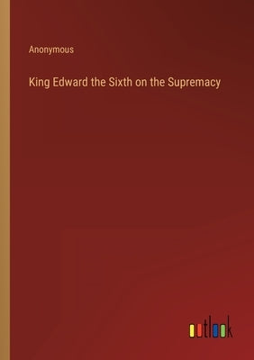 King Edward the Sixth on the Supremacy by Anonymous