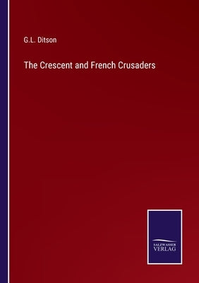 The Crescent and French Crusaders by Ditson, G. L.