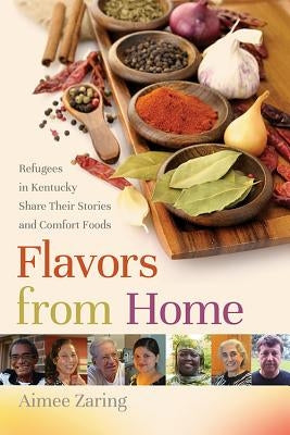 Flavors from Home: Refugees in Kentucky Share Their Stories and Comfort Foods by Zaring, Aimee