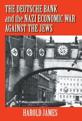 The Deutsche Bank and the Nazi Economic War Against the Jews: The Expropriation of Jewish-Owned Property by James, Harold