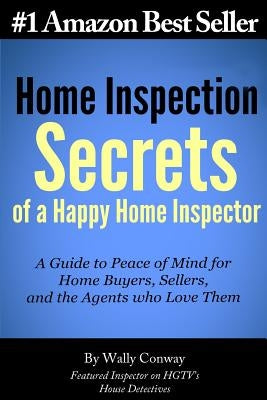 Home Inspection Secrets of A Happy Home Inspector: A Guide to Peace of Mind for Home Buyers, Sellers, and the Agents who Love Them! by Conway, Wally