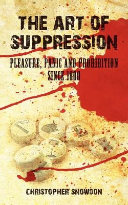 The Art of Suppression: Pleasure, Panic and Prohibition Since 1800 by Snowdon, Christopher
