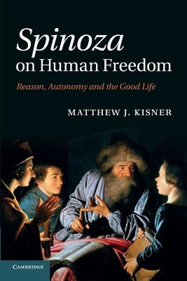 Spinoza on Human Freedom: Reason, Autonomy and the Good Life by Kisner, Matthew J.