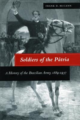 Soldiers of the Pátria: A History of the Brazilian Army, 1889-1937 by McCann, Frank D.