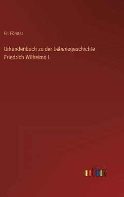 Urkundenbuch zu der Lebensgeschichte Friedrich Wilhelms I. by Förster