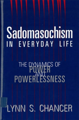 Sadomasochism in Everyday Life: The Dynamics of Power and Powerlessness by Chancer, Lynn S.