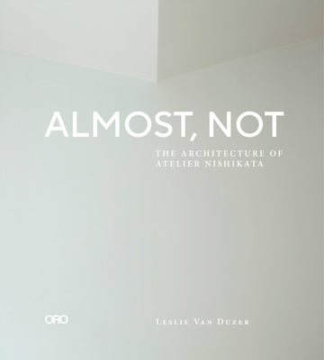 Almost, Not: The Architecture of Atelier Nishikata by Van Duzer, Leslie