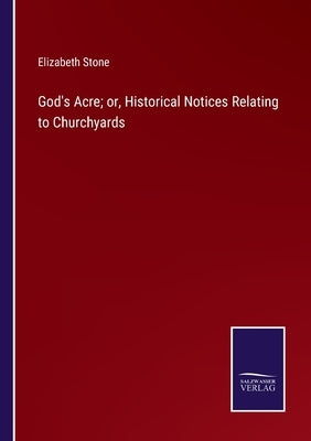 God's Acre; or, Historical Notices Relating to Churchyards by Stone, Elizabeth