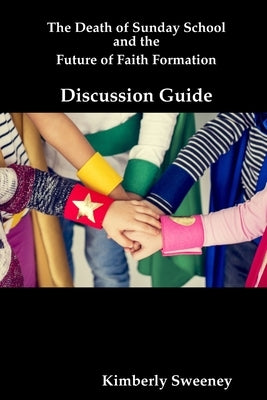 The Death of Sunday School and the Future of Faith Formation: Discussion Guide by Sweeney, Kimberly