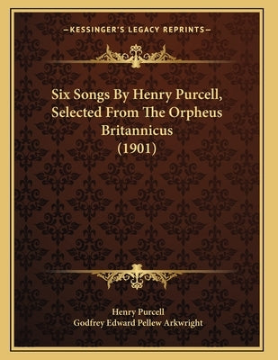 Six Songs By Henry Purcell, Selected From The Orpheus Britannicus (1901) by Purcell, Henry
