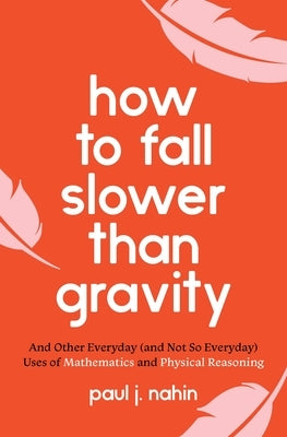 How to Fall Slower Than Gravity: And Other Everyday (and Not So Everyday) Uses of Mathematics and Physical Reasoning by Nahin, Paul J.