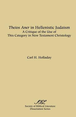 Theios Aner in Hellenistic Judaism: A Critique of the Use of This Category in New Testament Christology by Holladay, Carl R.