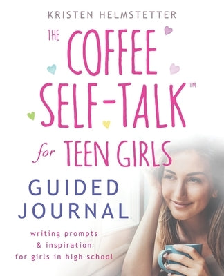 The Coffee Self-Talk for Teen Girls Guided Journal: Writing Prompts & Inspiration for Girls in High School by Helmstetter, Kristen
