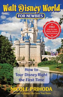 Walt Disney World for Newbies: Tour Disney Right the First Time by Prihoda, Nicole