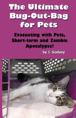 The Ultimate Bug Out Bag for Pets: Evacuating with Pets, Short-term and Zombie Ap by Godsey, J.