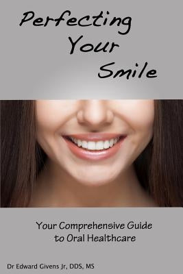 Perfecting Your Smile: Your Comprehensive Guide To Oral Health by Givens, Edward John, Jr.