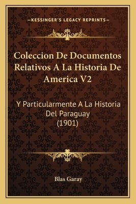 Coleccion De Documentos Relativos A La Historia De America V2: Y Particularmente A La Historia Del Paraguay (1901) by Garay, Blas