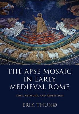 The Apse Mosaic in Early Medieval Rome: Time, Network, and Repetition by Thun&#248;, Erik