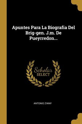 Apuntes Para La Biografia Del Brig-gen. J.m. De Pueyrredon... by Zinny, Antonio