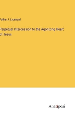 Perpetual Intercession to the Agonizing Heart of Jesus by Father J Lyonnard