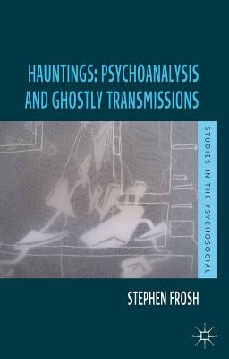 Hauntings: Psychoanalysis and Ghostly Transmissions by Frosh, Stephen
