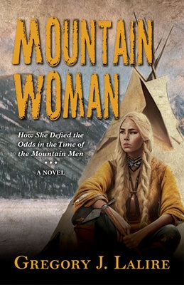 Mountain Woman: How She Defied the Odds in the Time of the Mountain Men (a Novel) by Lalire, Gregory J.