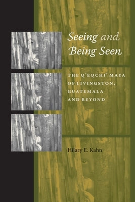 Seeing and Being Seen: The q'Eqchi' Maya of Livingston, Guatemala, and Beyond by Kahn, Hilary E.