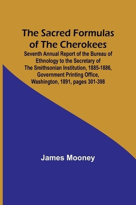 The Sacred Formulas of the Cherokees; Seventh Annual Report of the Bureau of Ethnology to the Secretary of the Smithsonian Institution, 1885-1886, Gov by Mooney, James
