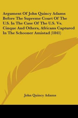 Argument Of John Quincy Adams Before The Supreme Court Of The U.S. In The Case Of The U.S. Vs. Cinque And Others, Africans Captured In The Schooner Am by Adams, John Quincy, Former Ow