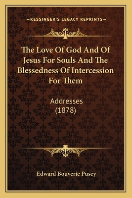 The Love Of God And Of Jesus For Souls And The Blessedness Of Intercession For Them: Addresses (1878) by Pusey, Edward Bouverie