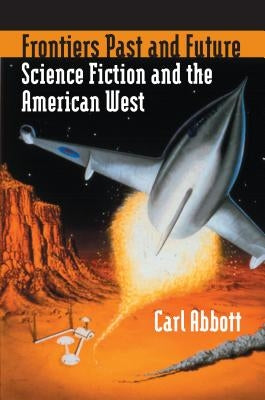 Frontiers Past and Future: Science Fiction and the American West by Abbott, Carl