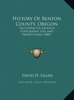 History Of Benton County, Oregon: Including Its Geology, Topography, Soil And Productions (1885) by Fagan, David D.