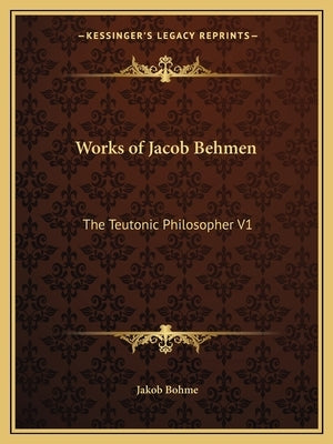 Works of Jacob Behmen: The Teutonic Philosopher V1 by Bohme, Jakob