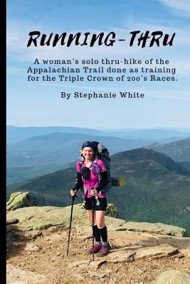 Running-Thru: A woman's solo thru-hike of the Appalachian Trail done as training for the Triple Crown of 200's Races by White, Stephanie