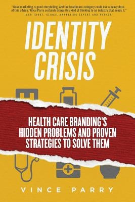Identity Crisis: Health Care Branding's Hidden Problems and Proven Strategies to Solve Them by Parry, Vince