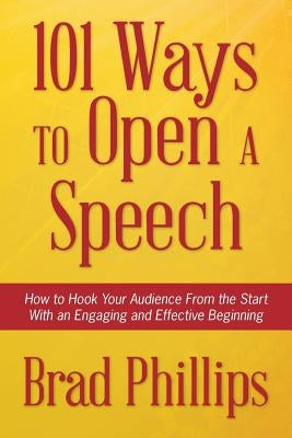 101 Ways to Open a Speech: How to Hook Your Audience From the Start With an Engaging and Effective Beginning by Phillips, Brad