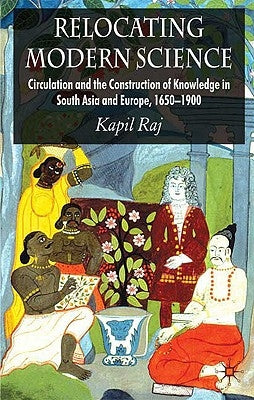 Relocating Modern Science: Circulation and the Construction of Knowledge in South Asia and Europe, 1650-1900 by Raj, K.