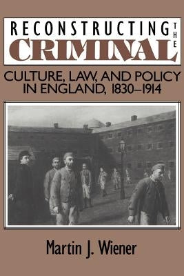 Reconstructing the Criminal: Culture, Law, and Policy in England, 1830-1914 by Wiener, Martin Joel