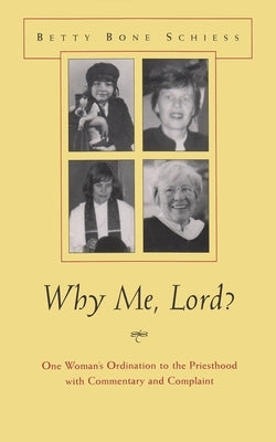 Why Me, Lord?: One Woman's Ordination to the Priesthood with Commentary and Complaint by Schiess, Betty Bone